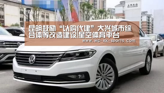 昆明鼓励“以购代建”大兴城市综合体等改造建设|星空体育平台(图3) 星空体育网址